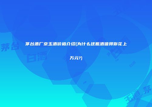 茅台酒厂京玉酒价格介绍(为什么这瓶酒值得你花上万元?)