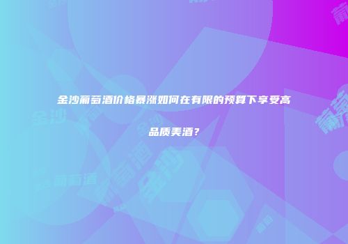 金沙葡萄酒价格暴涨如何在有限的预算下享受高品质美酒？