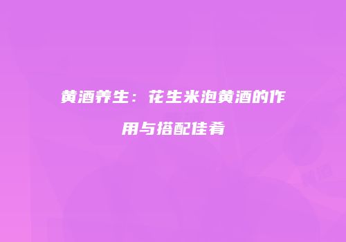 黄酒养生：花生米泡黄酒的作用与搭配佳肴