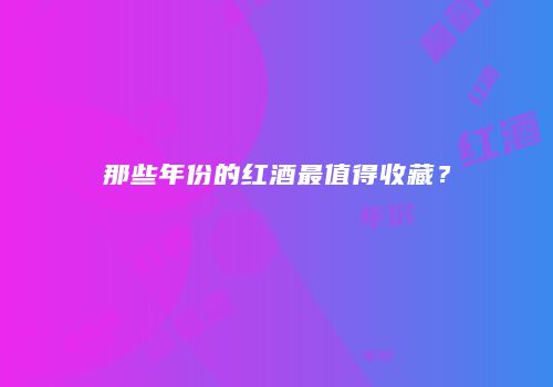 那些年份的红酒最值得收藏？