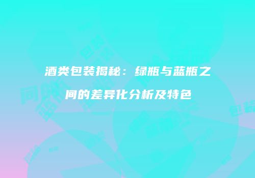 酒类包装揭秘：绿瓶与蓝瓶之间的差异化分析及特色
