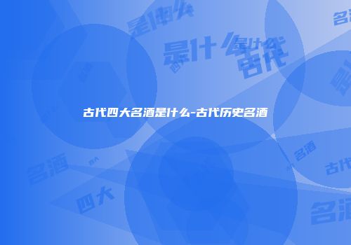 古代四大名酒是什么-古代历史名酒