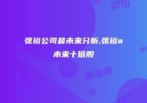张裕公司最未来分析,张裕a未来十倍股
