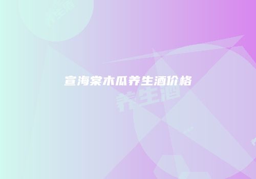 宣海棠木瓜养生酒价格