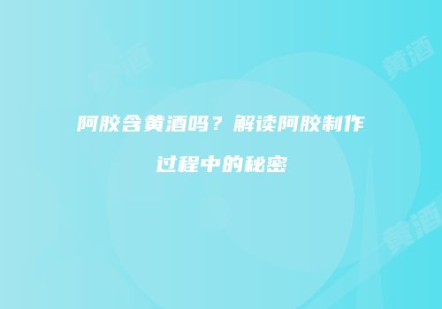 阿胶含黄酒吗？解读阿胶制作过程中的秘密
