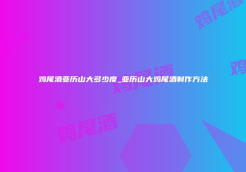 鸡尾酒亚历山大多少度_亚历山大鸡尾酒制作方法