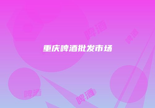 重庆啤酒批发市场