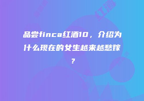 品尝finca红酒10，介绍为什么现在的女生越来越愁嫁？