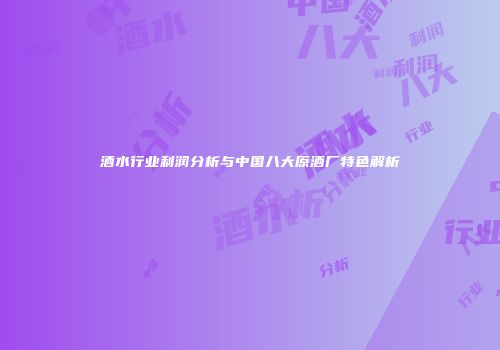 酒水行业利润分析与中国八大原酒厂特色解析