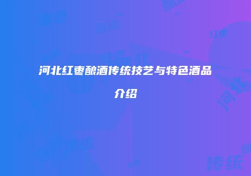 河北红枣酿酒传统技艺与特色酒品介绍