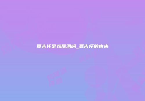 莫吉托是鸡尾酒吗_莫吉托的由来