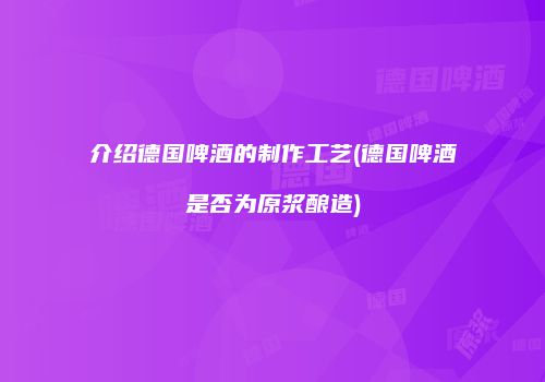 介绍德国啤酒的制作工艺(德国啤酒是否为原浆酿造)