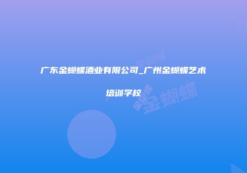 广东金蝴蝶酒业有限公司_广州金蝴蝶艺术培训学校