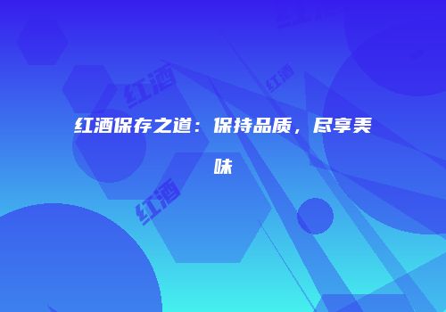红酒保存之道：保持品质，尽享美味