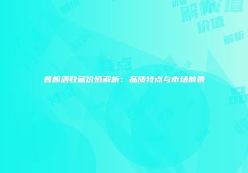 普朗酒收藏价值解析：品质特点与市场前景