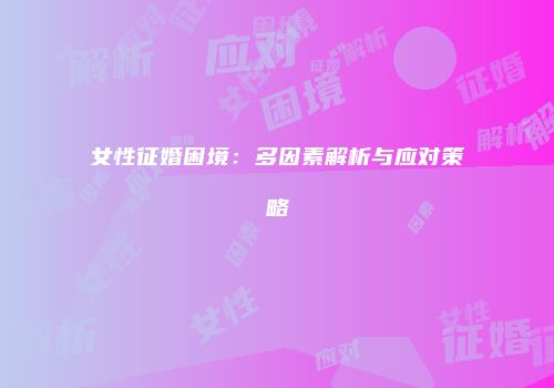 女性征婚困境：多因素解析与应对策略