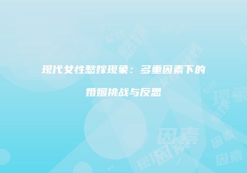 现代女性愁嫁现象：多重因素下的婚姻挑战与反思