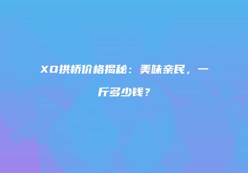 XO拱桥价格揭秘：美味亲民，一斤多少钱？