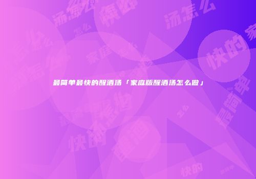最简单最快的醒酒汤「家庭版醒酒汤怎么做」