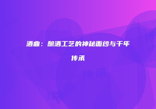 酒曲：酿酒工艺的神秘面纱与千年传承