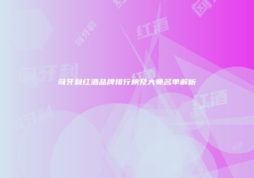 匈牙利红酒品牌排行榜及大师名单解析
