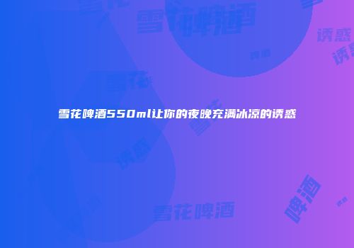 雪花啤酒550ml让你的夜晚充满冰凉的诱惑