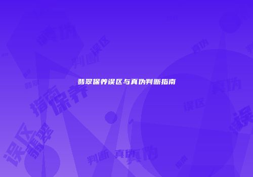 翡翠保养误区与真伪判断指南