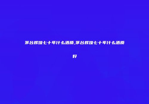 茅台辉煌七十年什么酒质,茅台辉煌七十年什么酒质好