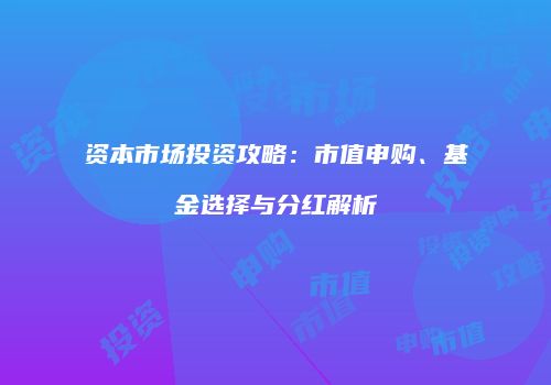 资本市场投资攻略：市值申购、基金选择与分红解析