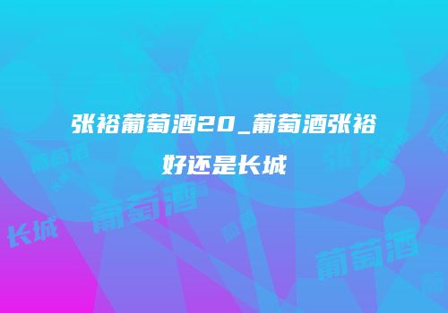 张裕葡萄酒20_葡萄酒张裕好还是长城