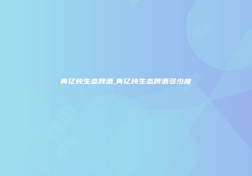 青亿纯生态啤酒,青亿纯生态啤酒多少度