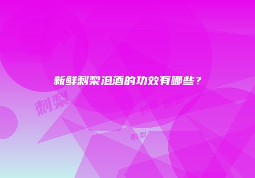新鲜刺梨泡酒的功效有哪些？