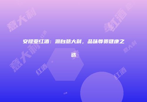 安提亚红酒：源自意大利，品味尊贵健康之选