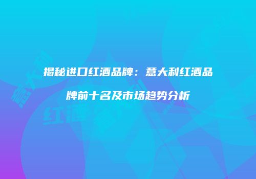 揭秘进口红酒品牌：意大利红酒品牌前十名及市场趋势分析