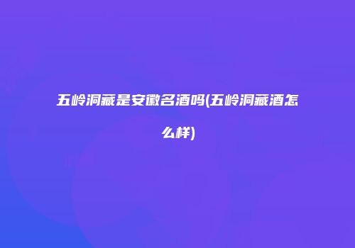 五岭洞藏是安徽名酒吗(五岭洞藏酒怎么样)