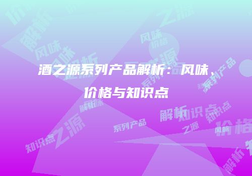 酒之源系列产品解析：风味、价格与知识点