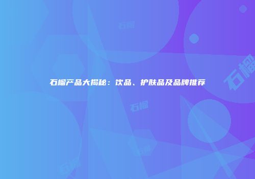 石榴产品大揭秘：饮品、护肤品及品牌推荐
