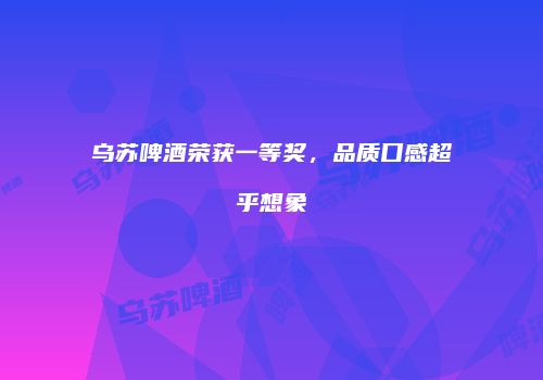 乌苏啤酒荣获一等奖，品质口感超乎想象
