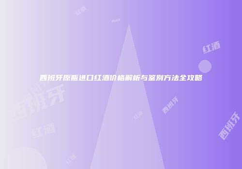 西班牙原瓶进口红酒价格解析与鉴别方法全攻略
