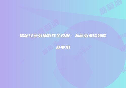 揭秘红葡萄酒制作全过程：从葡萄选择到成品享用