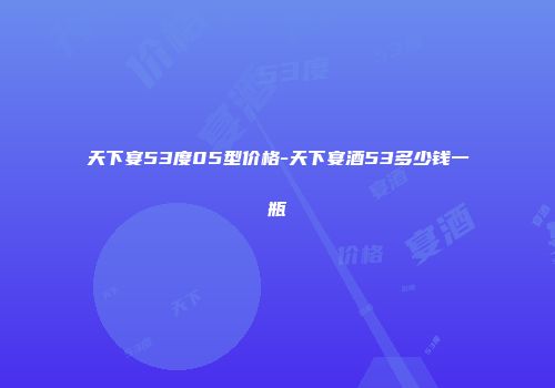 天下宴53度05型价格-天下宴酒53多少钱一瓶