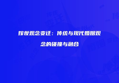嫁妆观念变迁：传统与现代婚姻观念的碰撞与融合