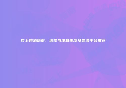 网上购酒指南：选择与注意事项及靠谱平台推荐