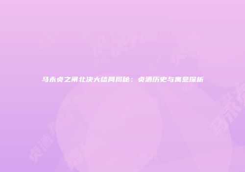 马永贞之闸北决大结局揭秘：贞酒历史与寓意探析