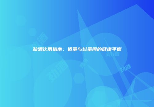 劲酒饮用指南：适量与过量间的健康平衡