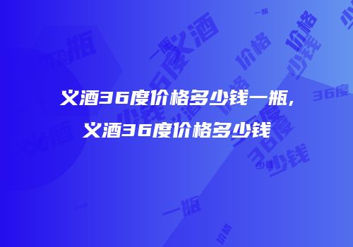 义酒36度价格多少钱一瓶,义酒36度价格多少钱