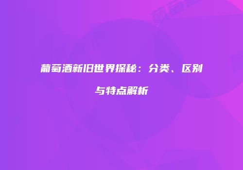 葡萄酒新旧世界探秘：分类、区别与特点解析