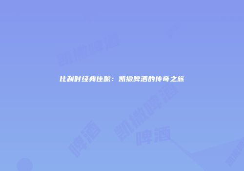 比利时经典佳酿：凯撒啤酒的传奇之旅