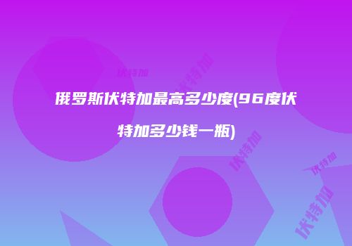 俄罗斯伏特加最高多少度(96度伏特加多少钱一瓶)