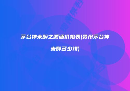 茅台神来醉之顺酒价格表(贵州茅台神来醉多少钱)